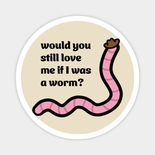 Would you still love me if I was a worm Magnet